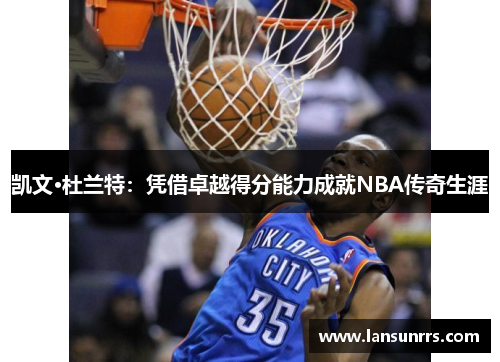 凯文·杜兰特：凭借卓越得分能力成就NBA传奇生涯