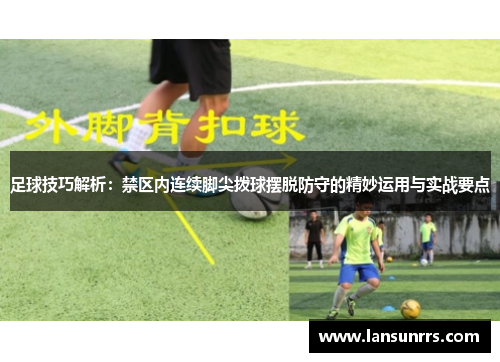 足球技巧解析：禁区内连续脚尖拨球摆脱防守的精妙运用与实战要点