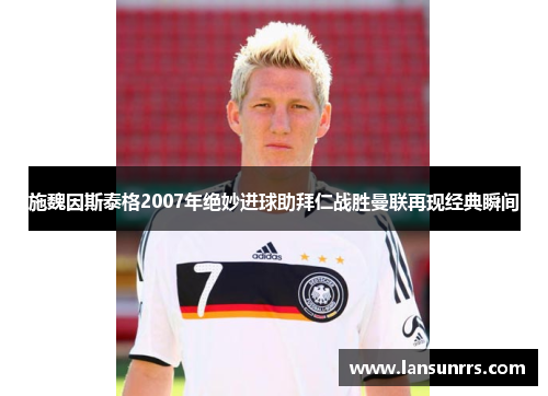 施魏因斯泰格2007年绝妙进球助拜仁战胜曼联再现经典瞬间