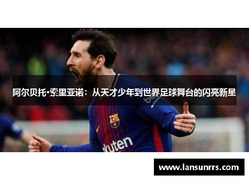 阿尔贝托·索里亚诺：从天才少年到世界足球舞台的闪亮新星