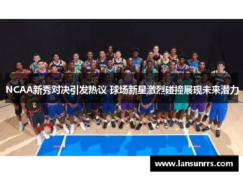 NCAA新秀对决引发热议 球场新星激烈碰撞展现未来潜力