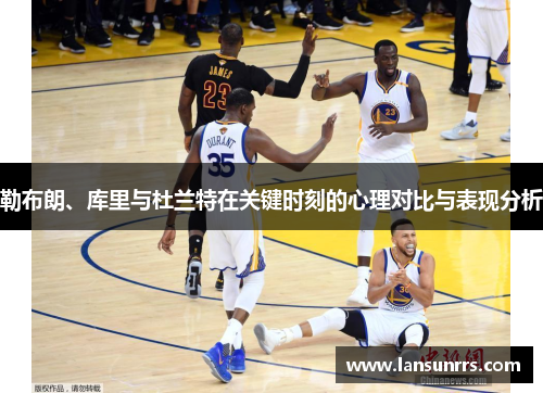 勒布朗、库里与杜兰特在关键时刻的心理对比与表现分析