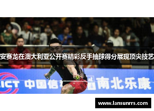 安赛龙在澳大利亚公开赛精彩反手抽球得分展现顶尖技艺
