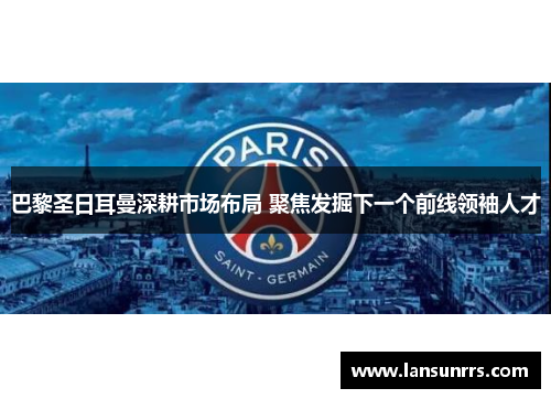 巴黎圣日耳曼深耕市场布局 聚焦发掘下一个前线领袖人才