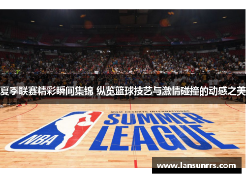 夏季联赛精彩瞬间集锦 纵览篮球技艺与激情碰撞的动感之美