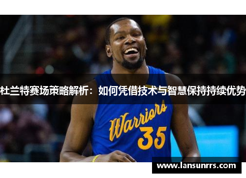 杜兰特赛场策略解析：如何凭借技术与智慧保持持续优势