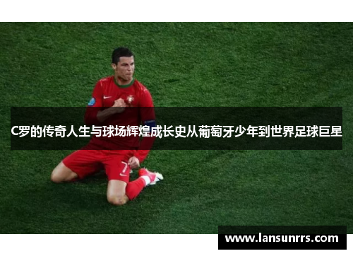 C罗的传奇人生与球场辉煌成长史从葡萄牙少年到世界足球巨星