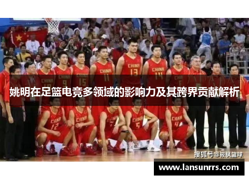 姚明在足篮电竞多领域的影响力及其跨界贡献解析