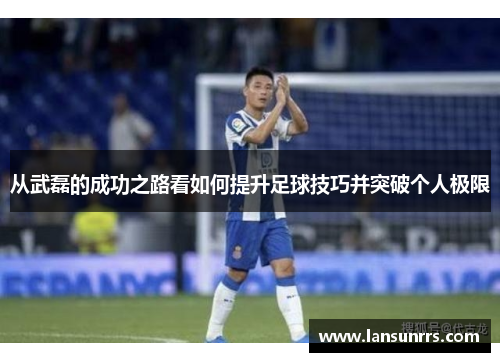 从武磊的成功之路看如何提升足球技巧并突破个人极限