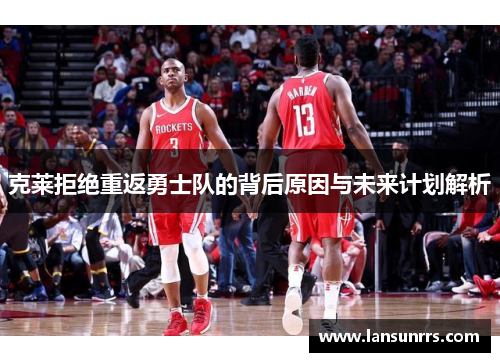 克莱拒绝重返勇士队的背后原因与未来计划解析