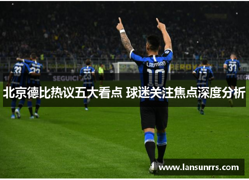 北京德比热议五大看点 球迷关注焦点深度分析