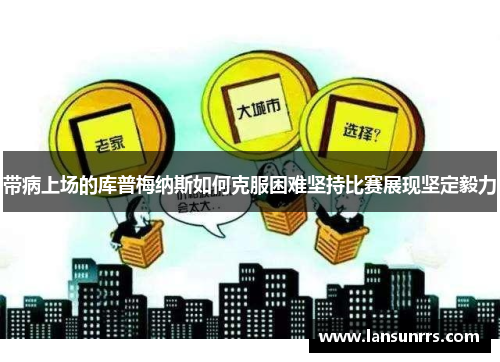 带病上场的库普梅纳斯如何克服困难坚持比赛展现坚定毅力