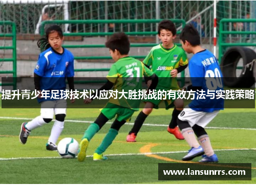 提升青少年足球技术以应对大胜挑战的有效方法与实践策略
