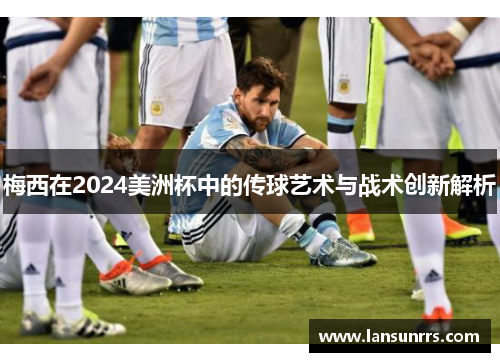 梅西在2024美洲杯中的传球艺术与战术创新解析