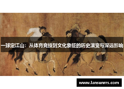 一球定江山：从体育竞技到文化象征的历史演变与深远影响