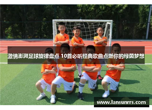 激情澎湃足球旋律盘点 10首必听经典歌曲点燃你的绿茵梦想