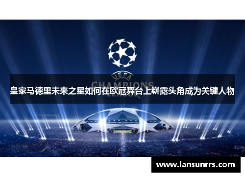 皇家马德里未来之星如何在欧冠舞台上崭露头角成为关键人物