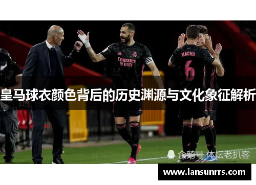 皇马球衣颜色背后的历史渊源与文化象征解析