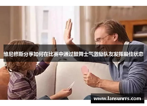 维尼修斯分享如何在比赛中通过鼓舞士气激励队友发挥最佳状态