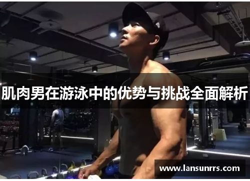 肌肉男在游泳中的优势与挑战全面解析