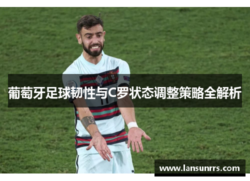 葡萄牙足球韧性与C罗状态调整策略全解析