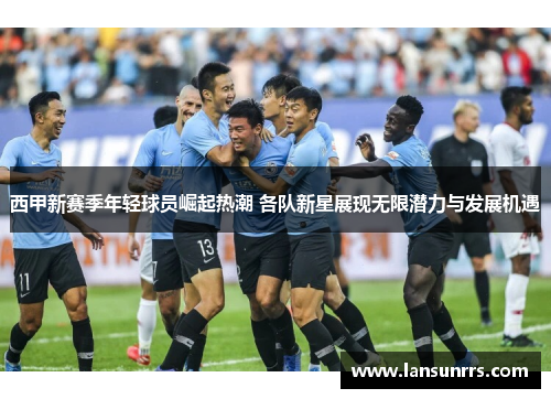 西甲新赛季年轻球员崛起热潮 各队新星展现无限潜力与发展机遇