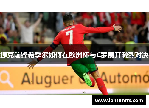 捷克前锋希季尔如何在欧洲杯与C罗展开激烈对决