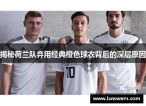 揭秘荷兰队弃用经典橙色球衣背后的深层原因