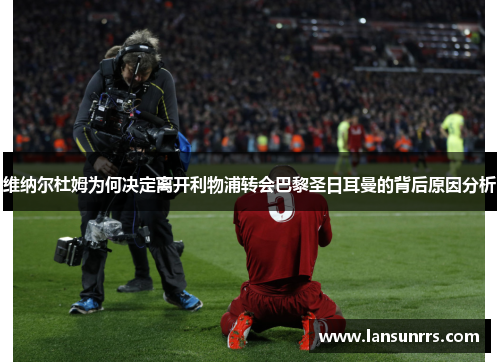维纳尔杜姆为何决定离开利物浦转会巴黎圣日耳曼的背后原因分析